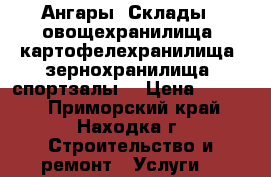 Ангары, Склады , овощехранилища, картофелехранилища, зернохранилища, спортзалы  › Цена ­ 2 500 - Приморский край, Находка г. Строительство и ремонт » Услуги   